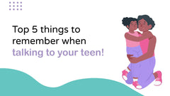 Top 5 things to remember when talking to your teen!